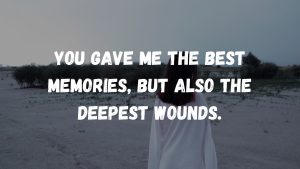 You gave me the best memories, but also the deepest wounds.