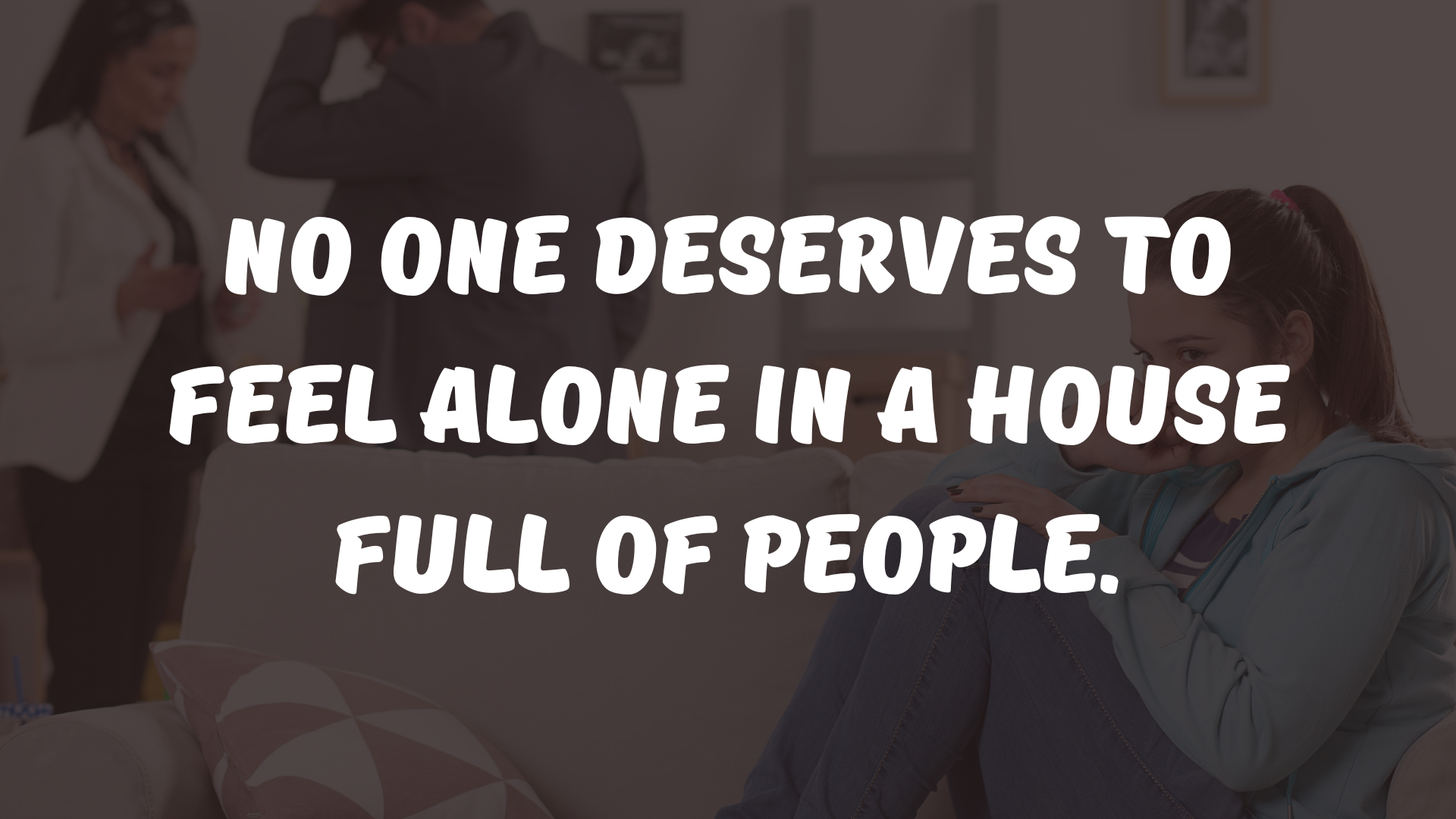 No one deserves to feel alone in a house full of people.