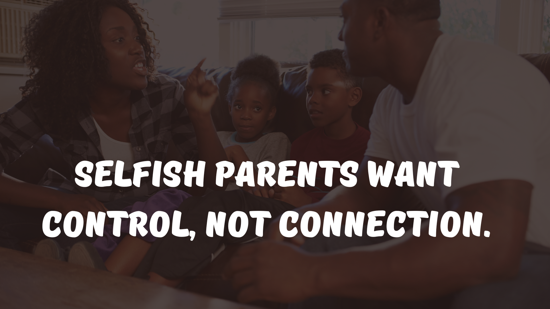 Selfish parents want control, not connection.