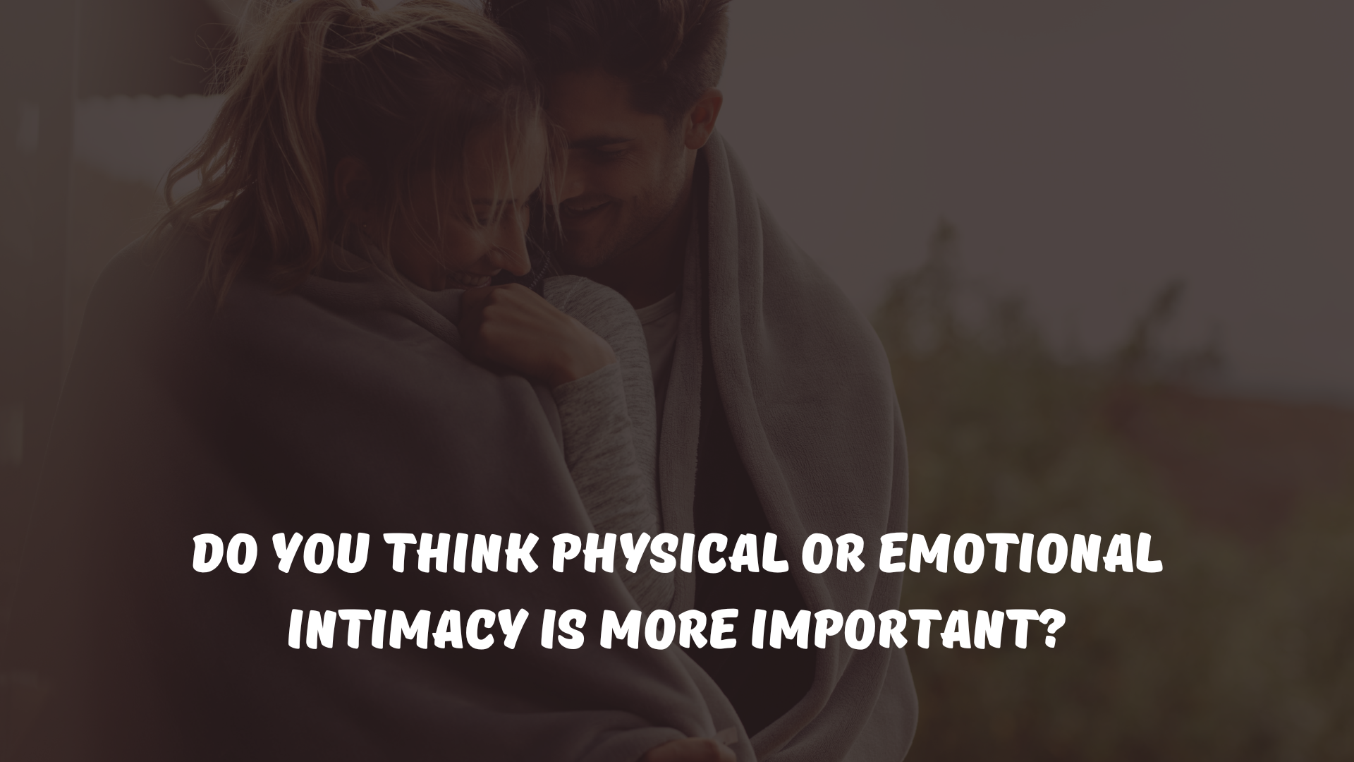 Do you think physical or emotional intimacy is more important?