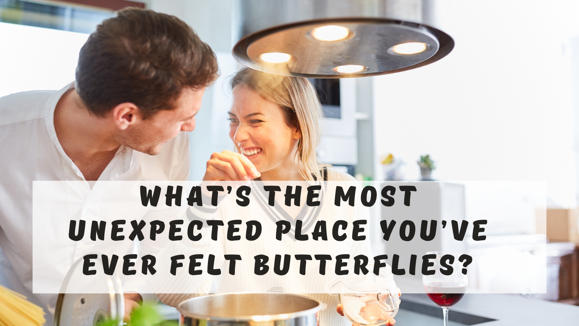 What’s the most unexpected place you’ve ever felt butterflies?