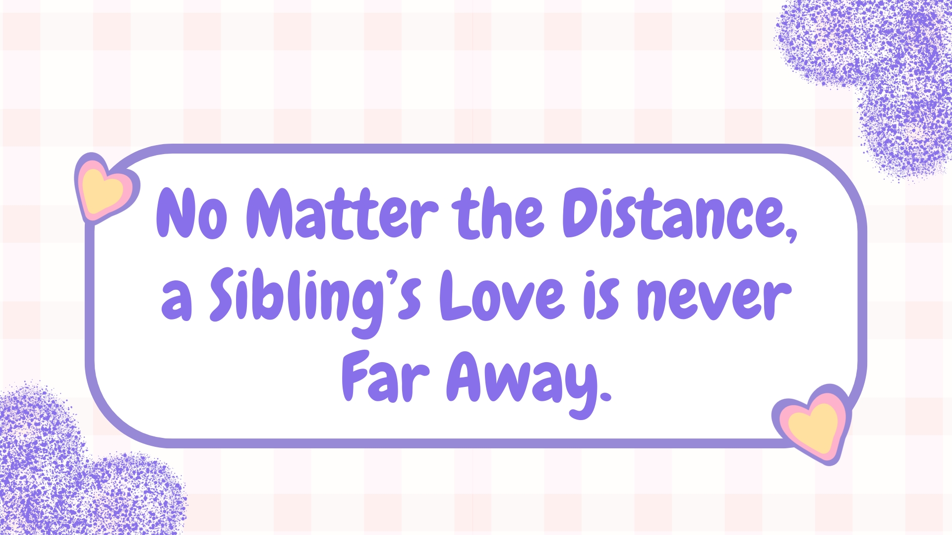 No matter the distance, a sibling’s love is never far away.