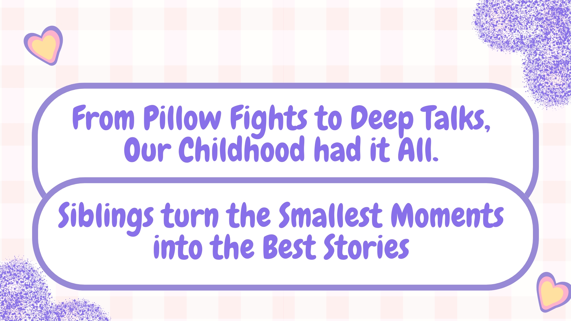 From pillow fights to deep talks, our childhood had it all.