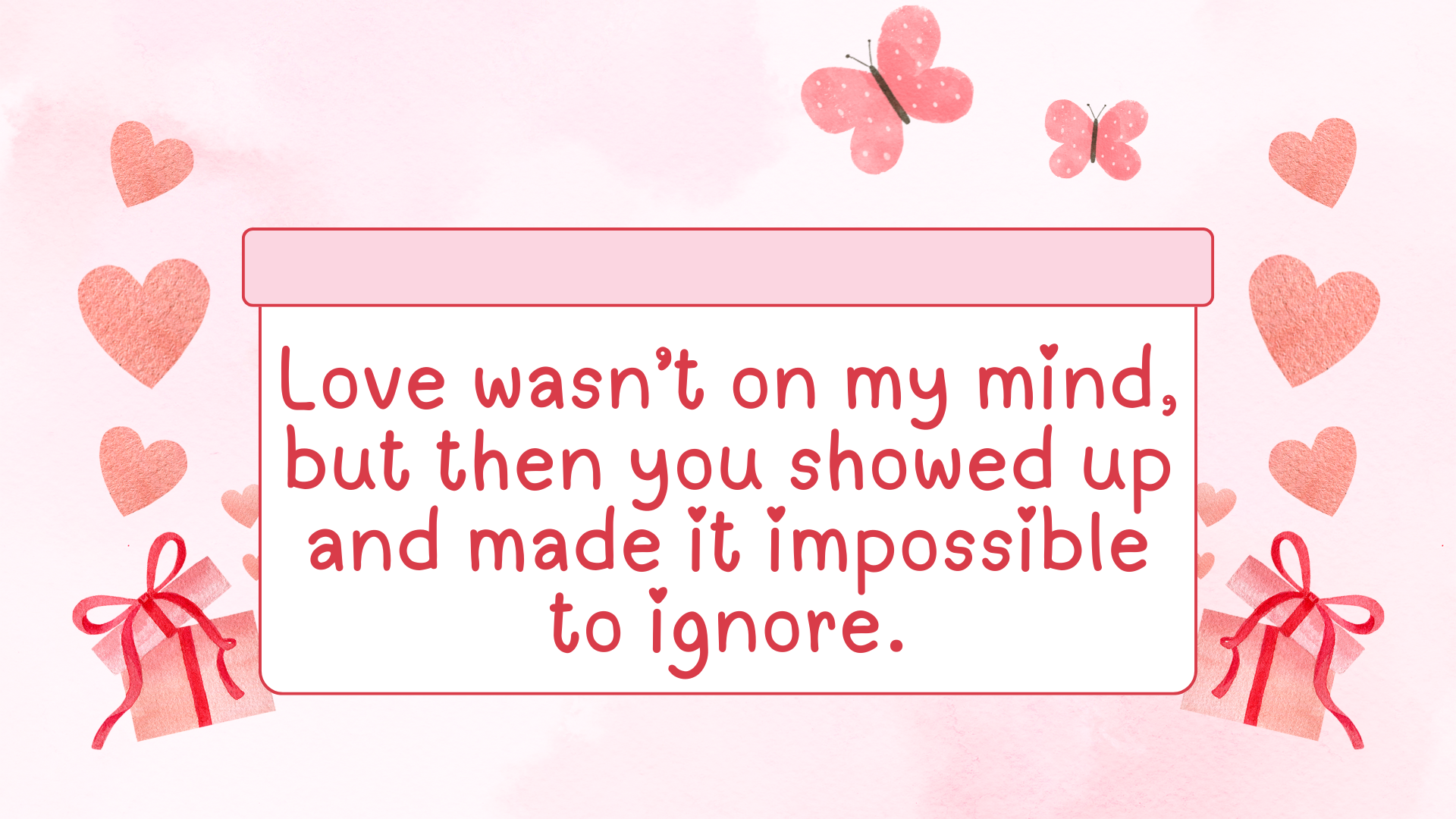 Love wasn’t on my mind, but then you showed up and made it impossible to ignore.