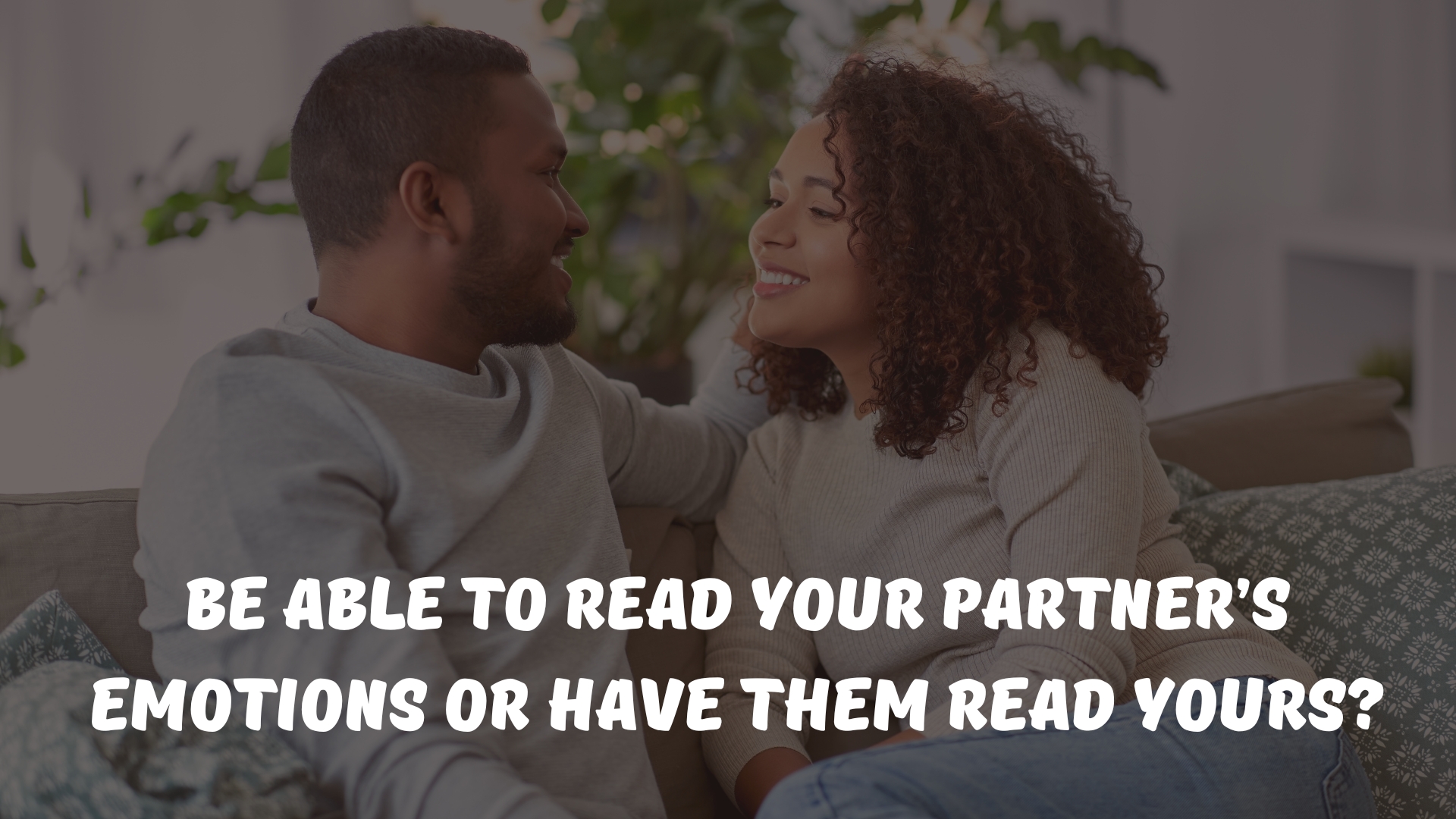 Be able to read your partner’s emotions or have them read yours?