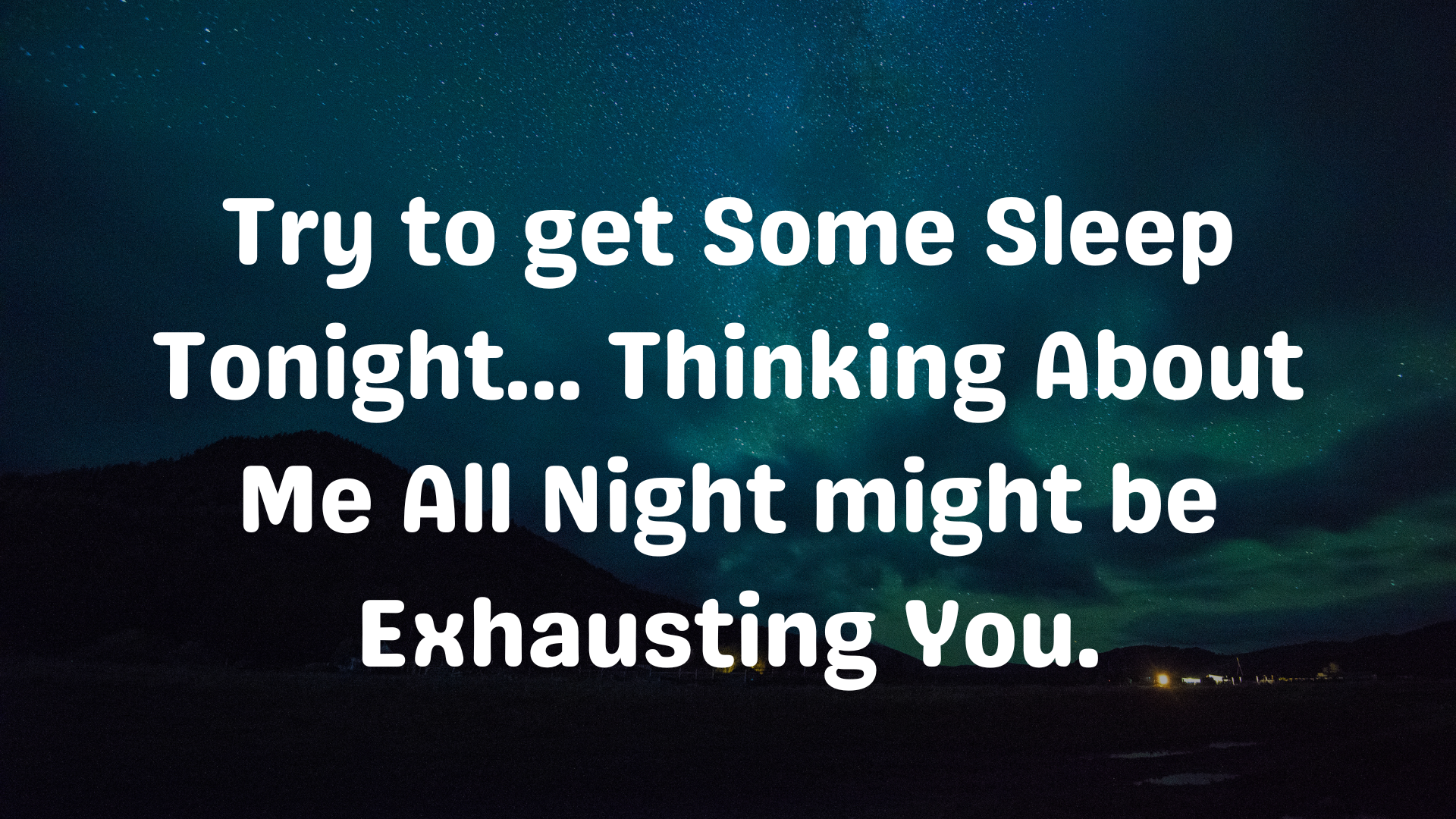 Try to get some sleep tonight… thinking about me all night might be exhausting.