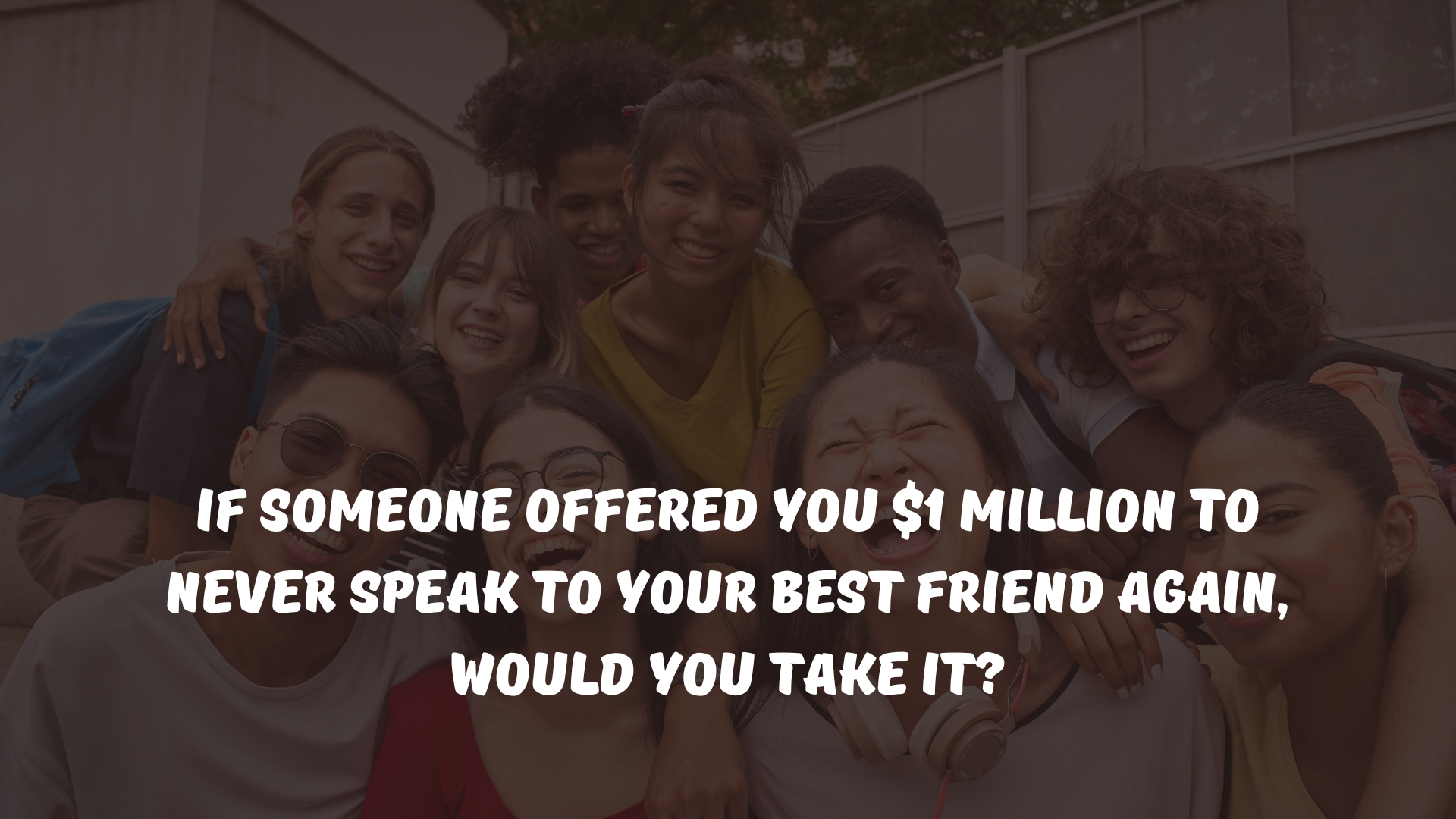 If someone offered you $1 million to never speak to your best friend again, would you take it