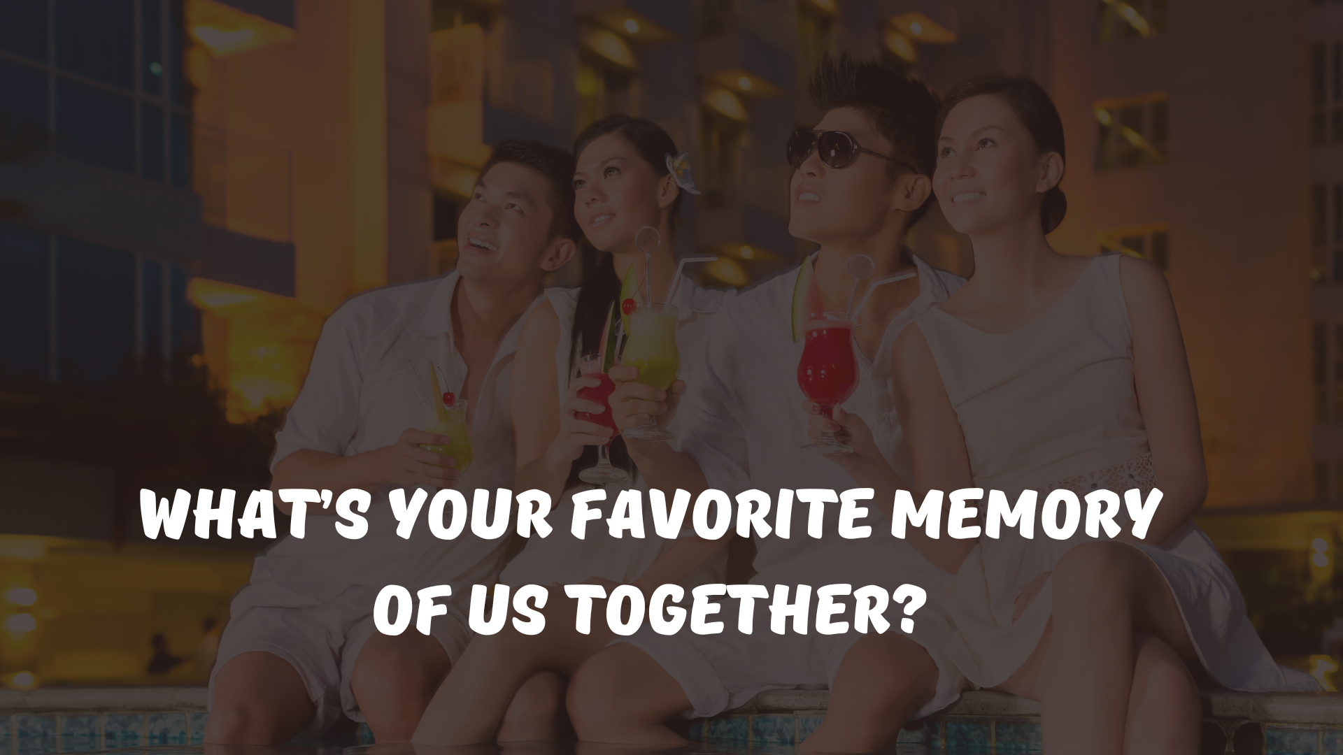 What’s your favorite memory of us together?