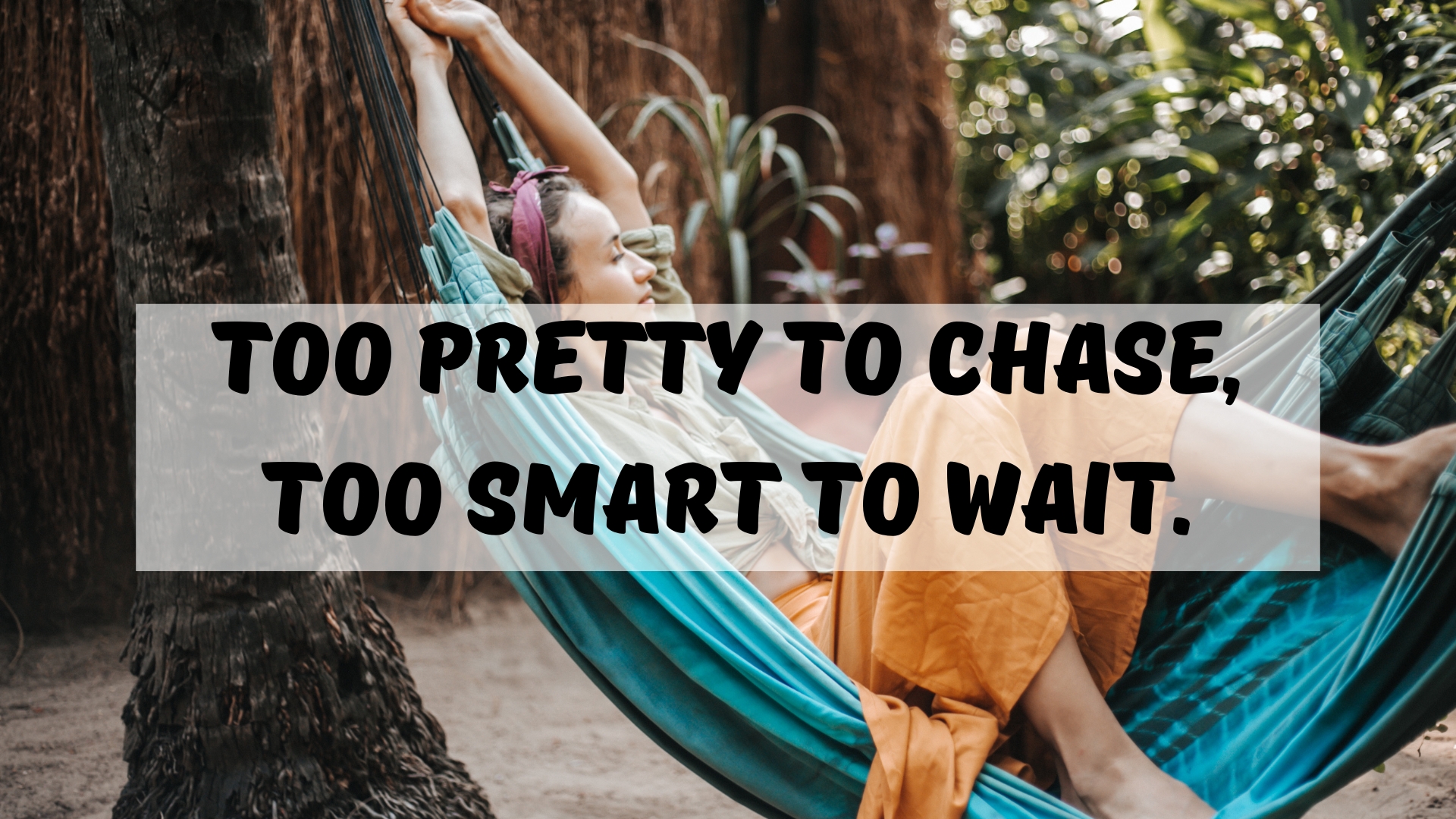 Too pretty to chase, too smart to wait.