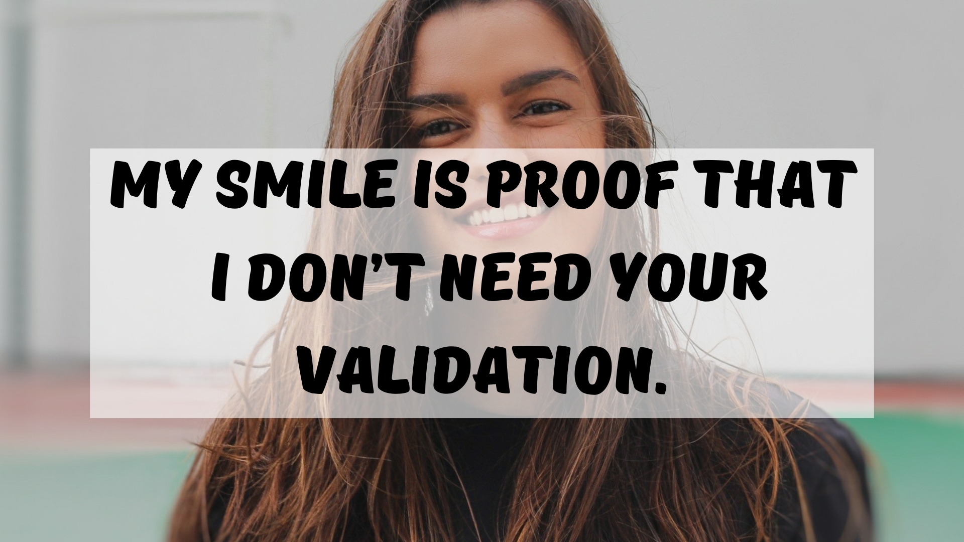 My smile is proof that I don’t need your validation.