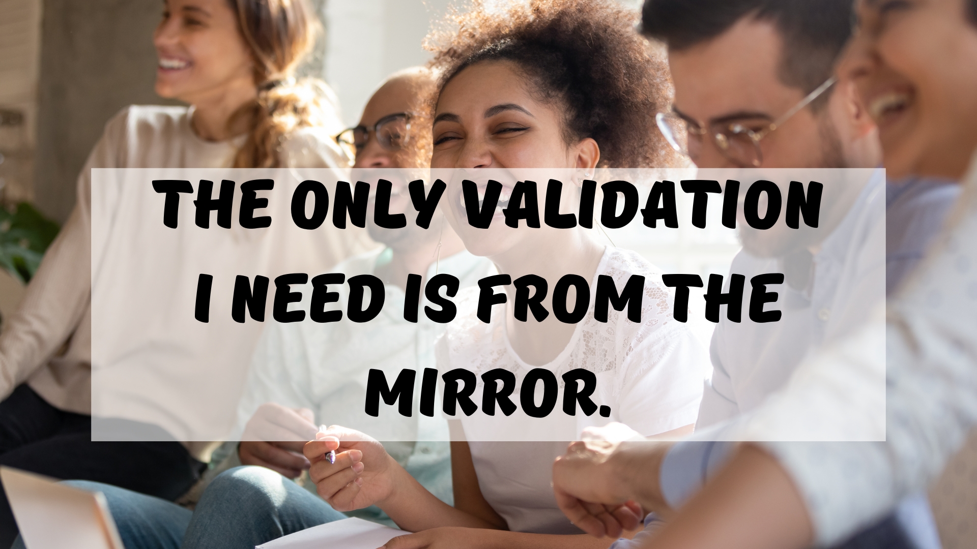 The only validation I need is from the mirror.