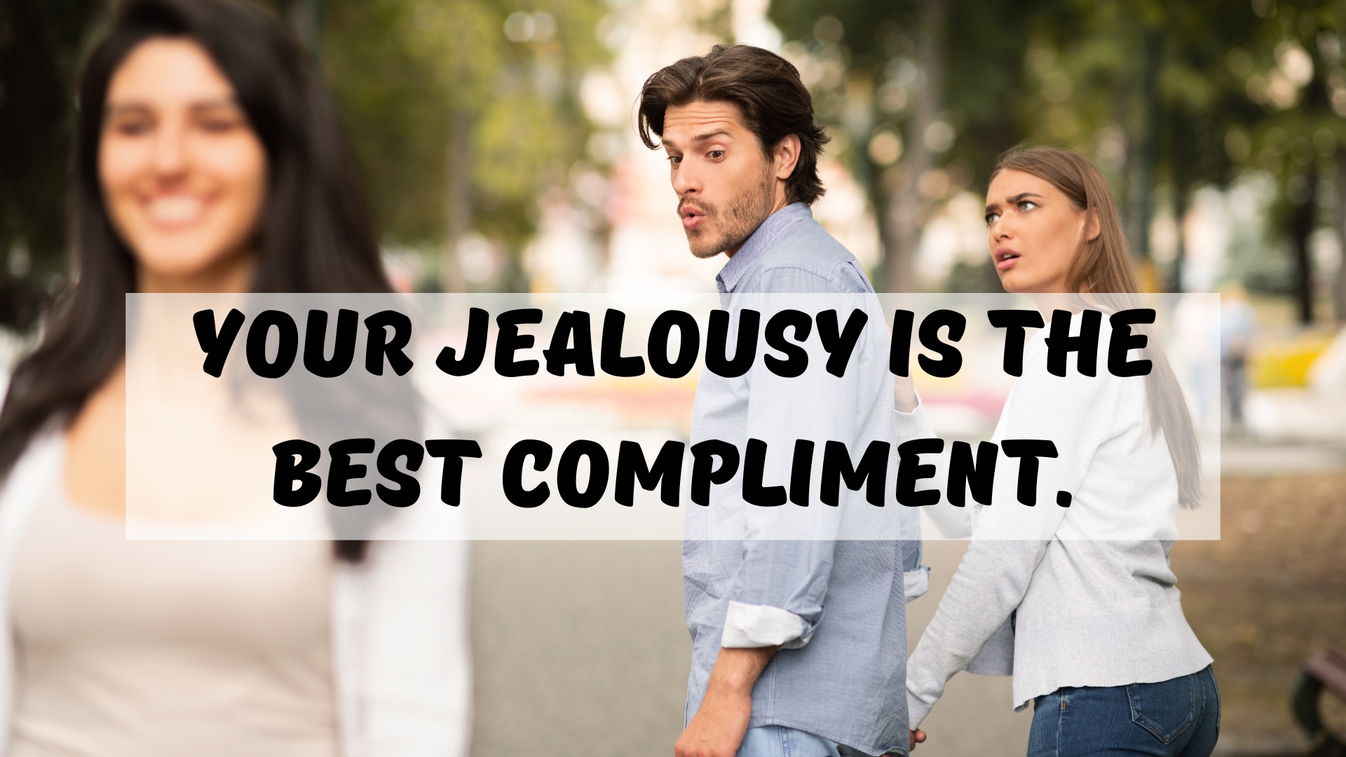 Your jealousy is the best compliment.