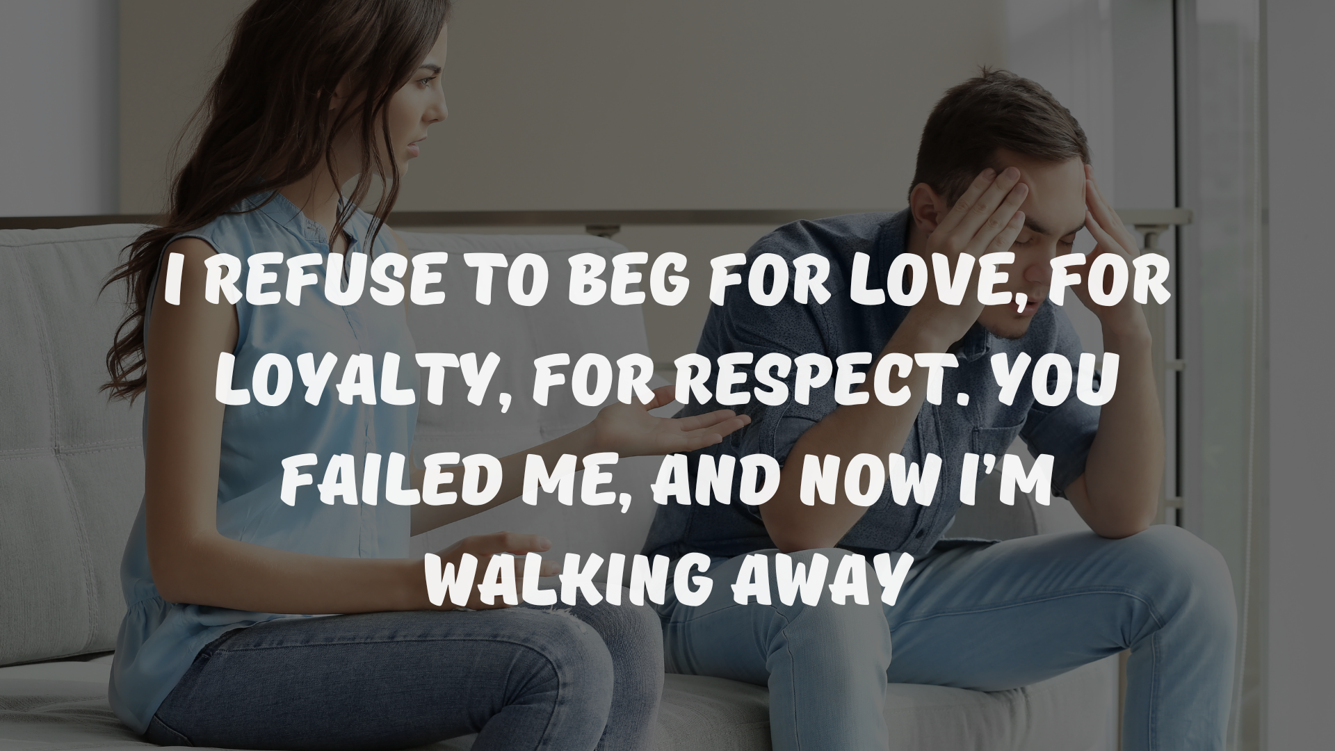 I refuse to beg for love, for loyalty, for respect. You failed me, and now I’m walking away.