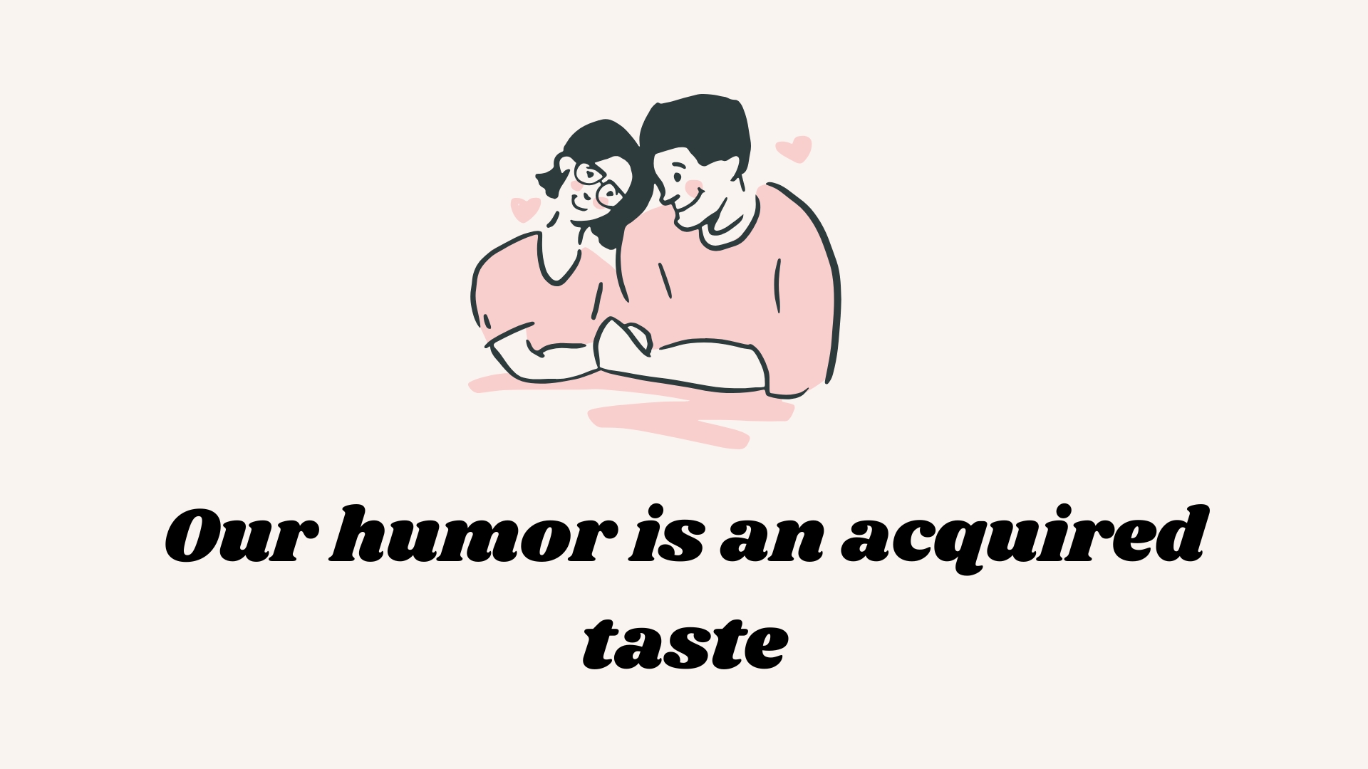 Our humor is an acquired taste.