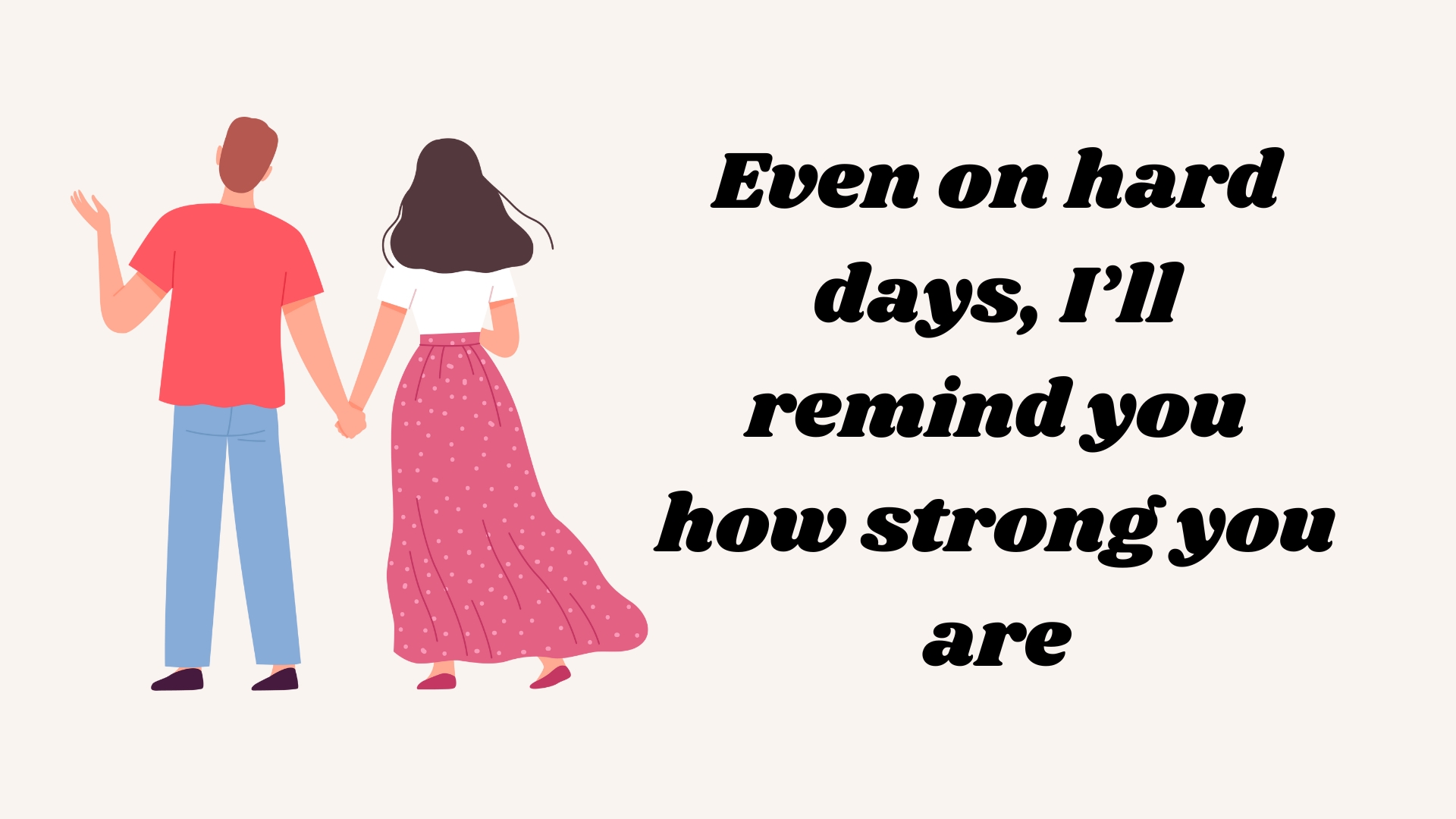 Even on hard days, I’ll remind you how strong you are.