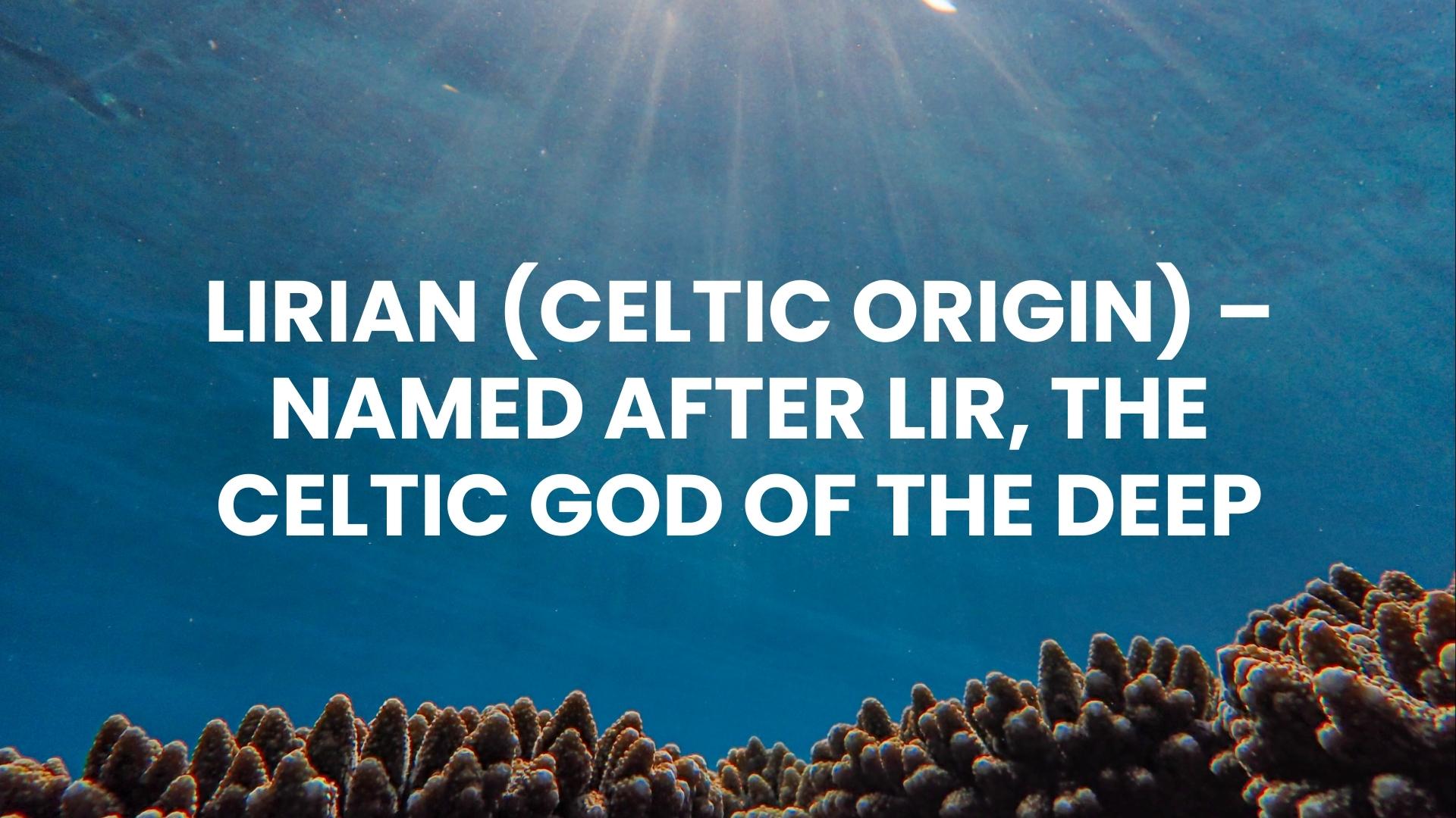 Lirian – (Celtic Origin) – Named after Lir, the Celtic god of the deep.