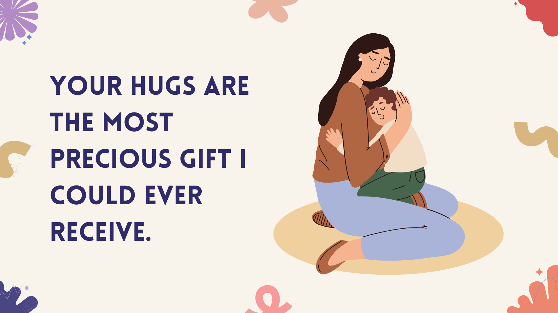 Your hugs are the most precious gift I could ever receive.