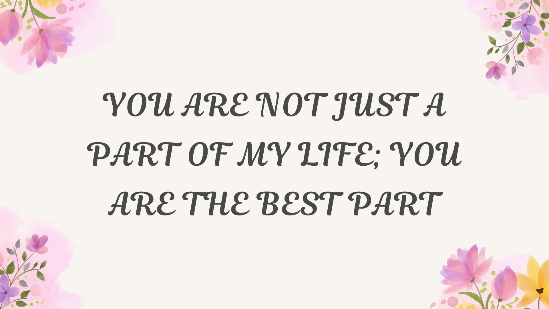 You are not just a part of my life; you are the best part.