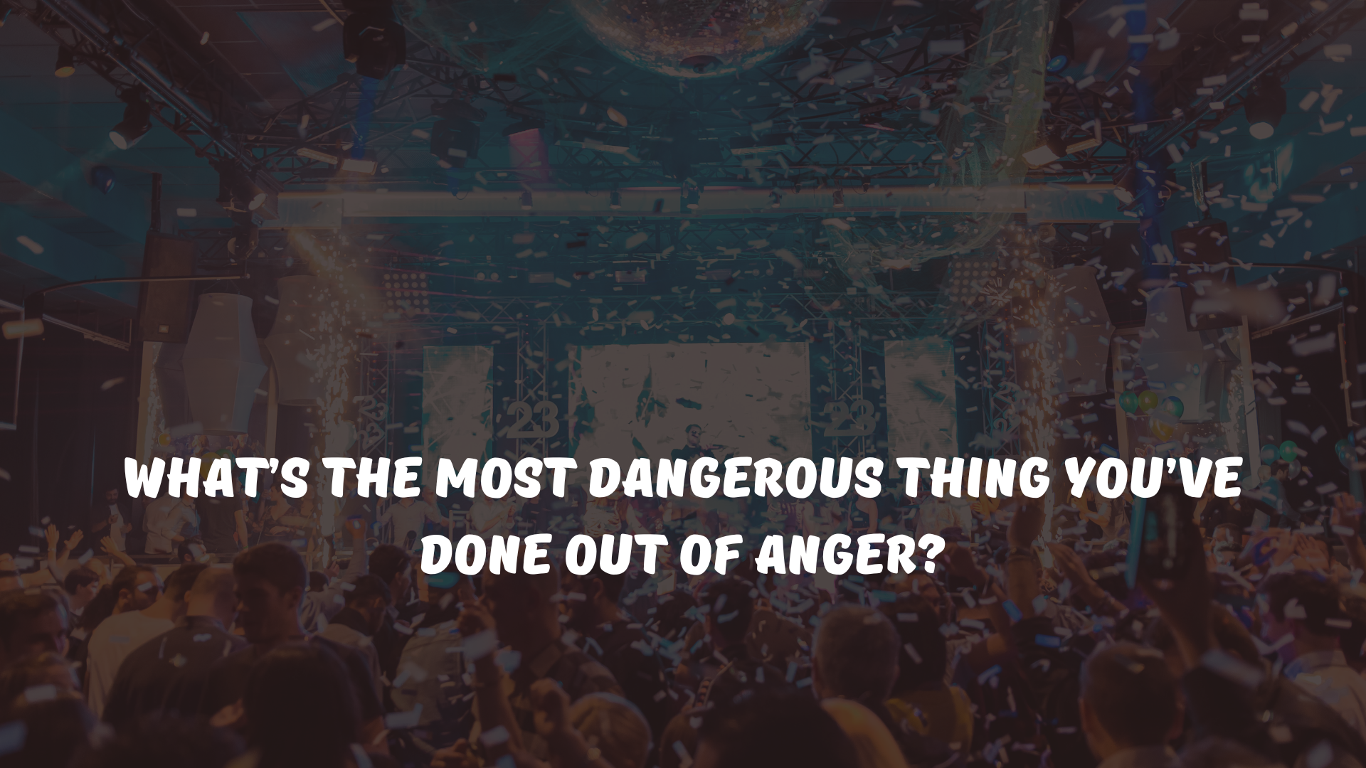 What’s the most dangerous thing you’ve done out of anger?