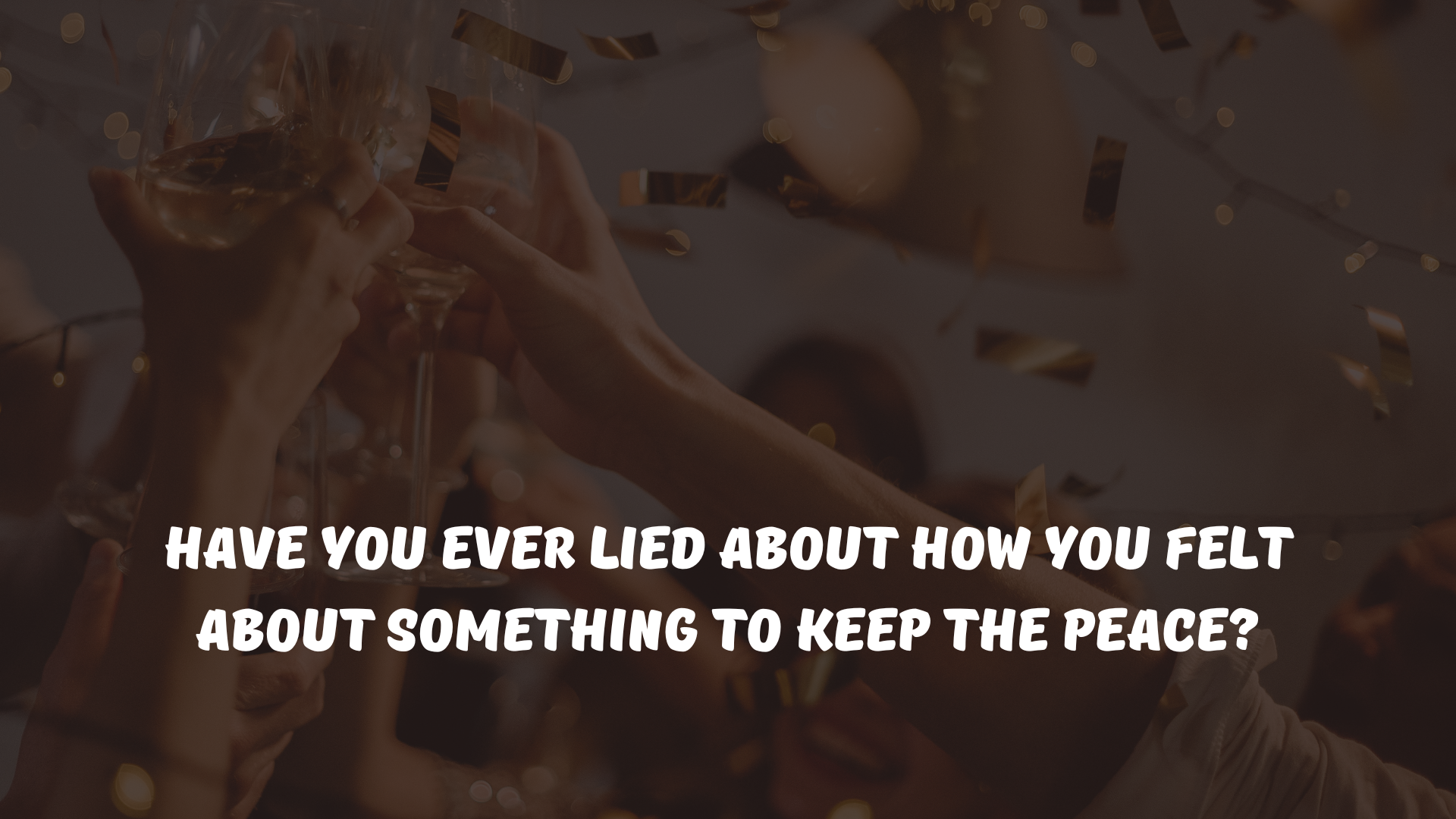 Have you ever lied about how you felt about something to keep the peace?