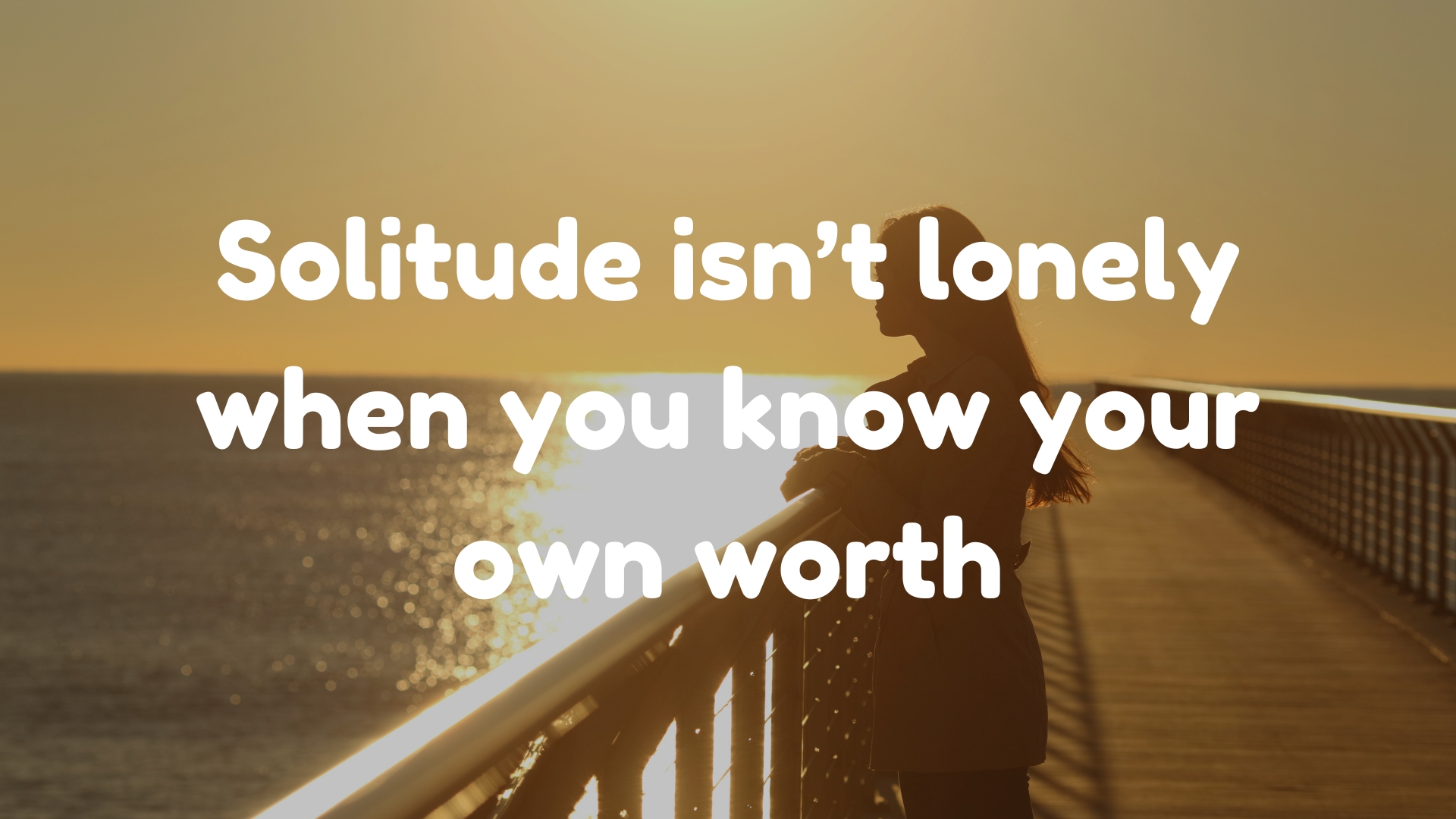 Solitude isn’t lonely when you know your own worth