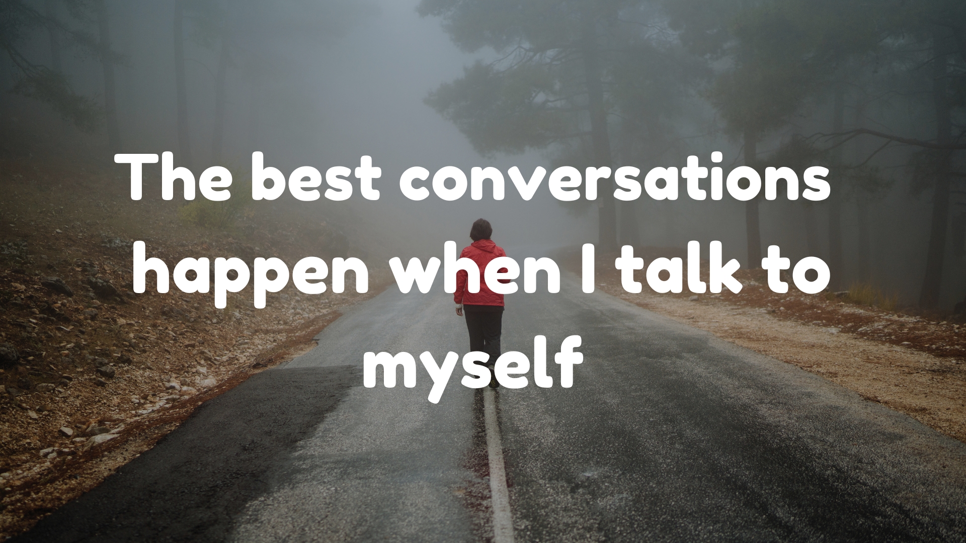 The best conversations happen when I talk to myself