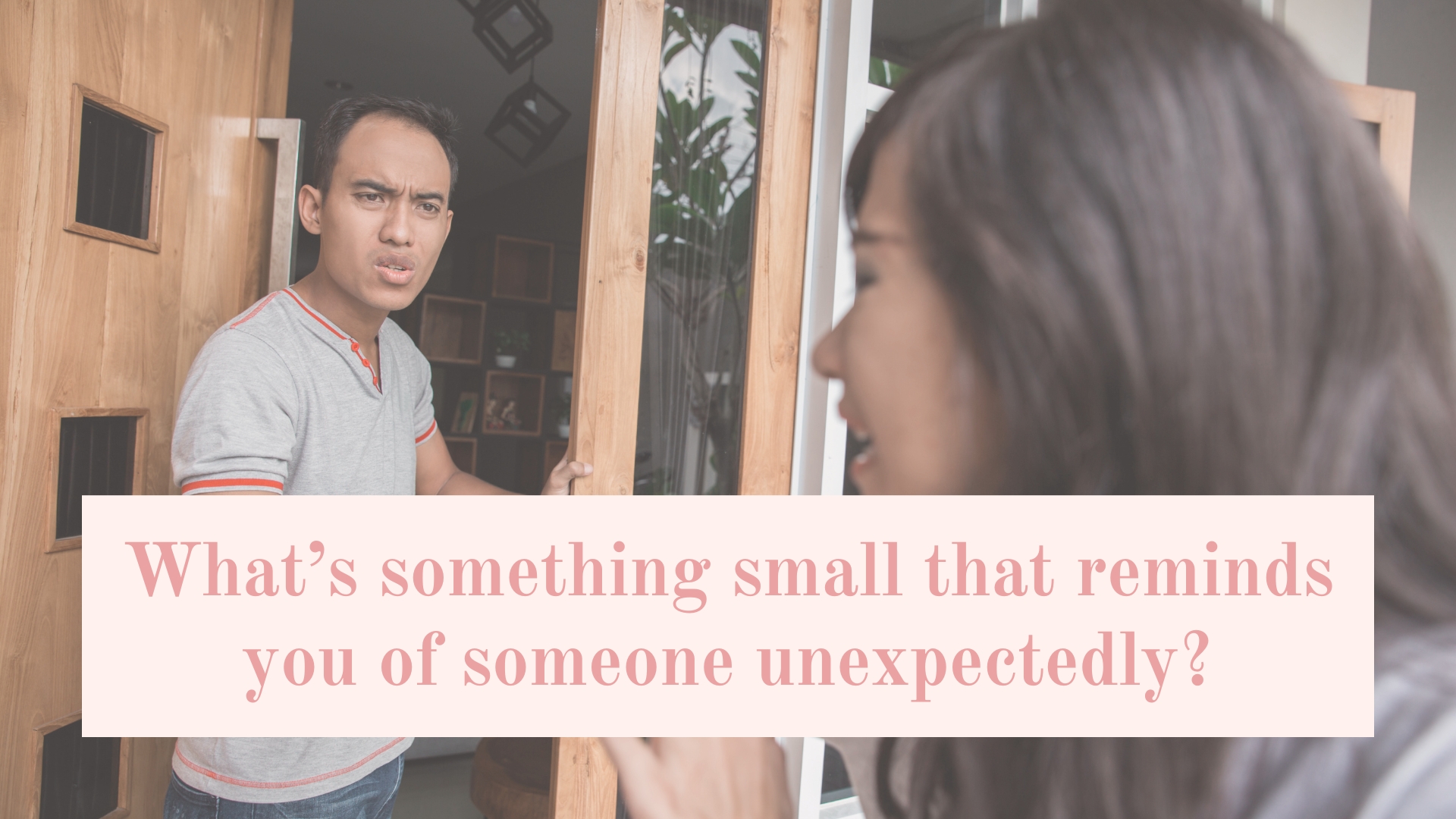 What’s something small that reminds you of someone unexpectedly?