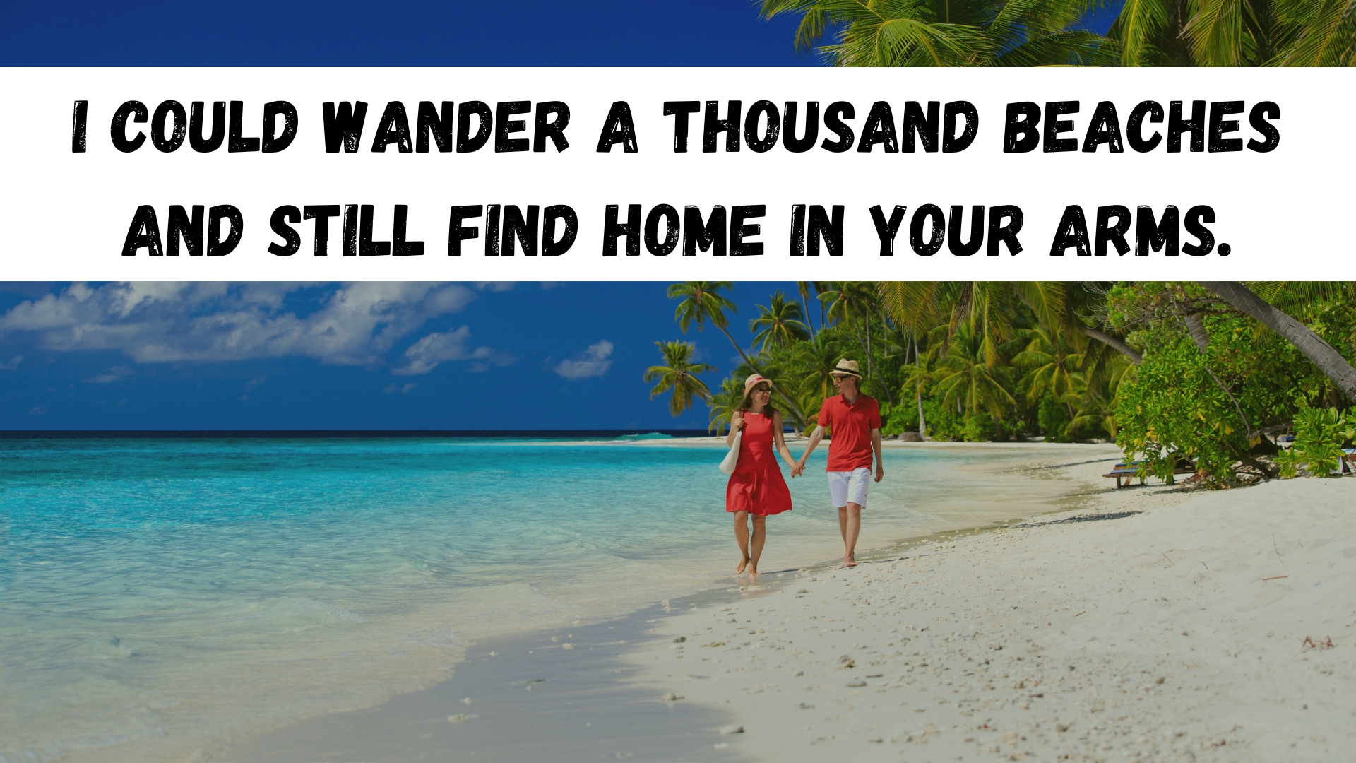 I could wander a thousand beaches and still find home in your arms.