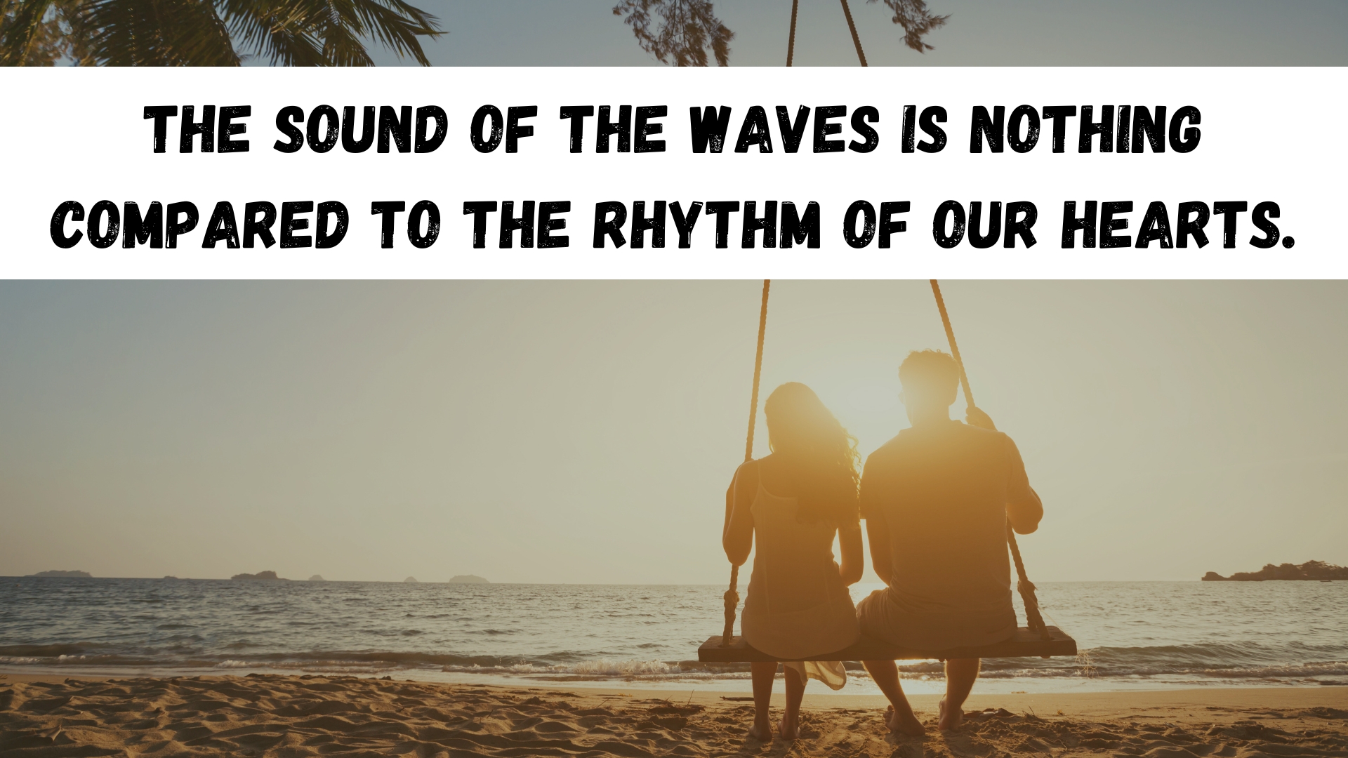 The sound of the waves is nothing compared to the rhythm of our hearts.