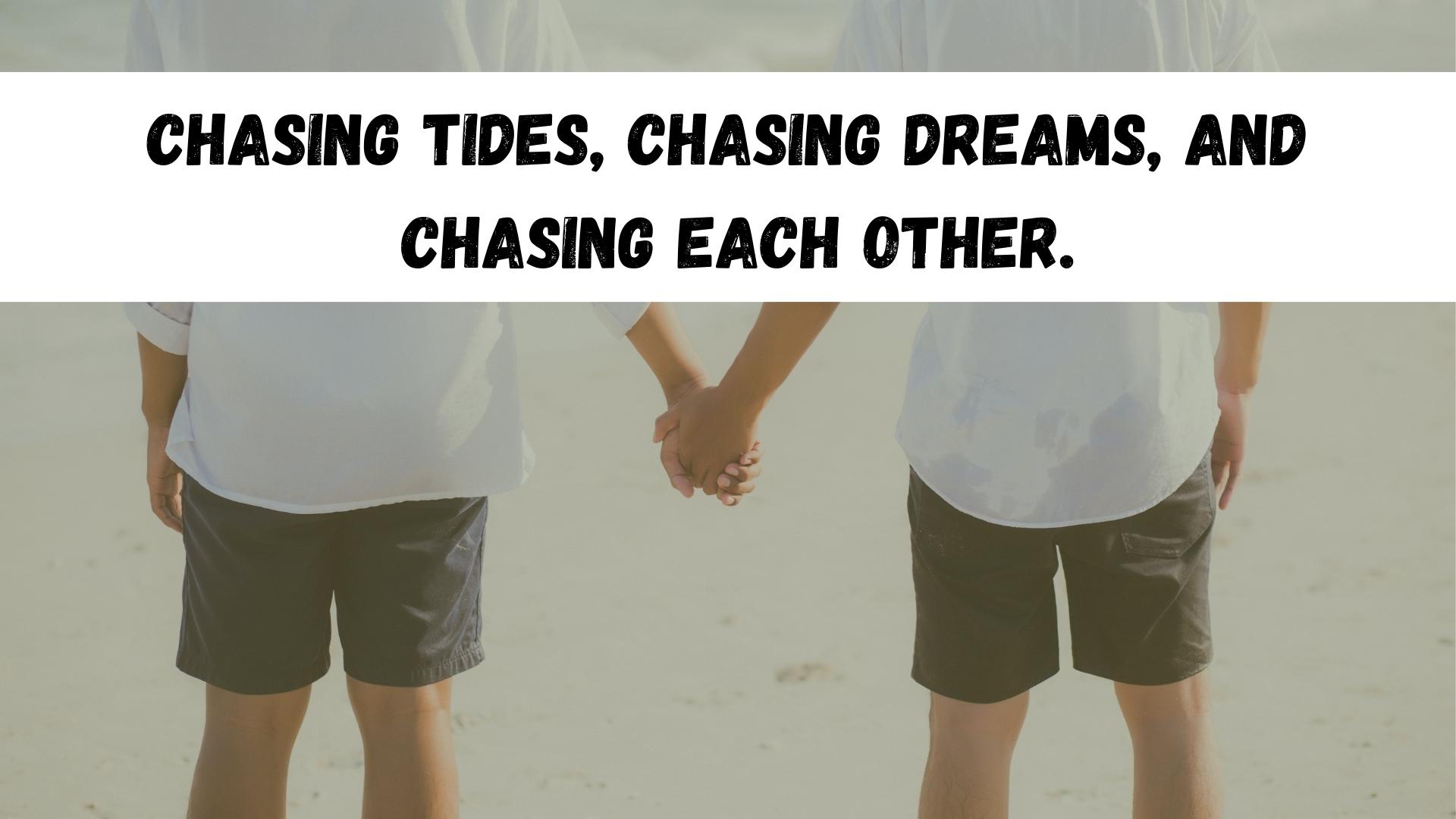 Chasing tides, chasing dreams, and
 chasing each other.