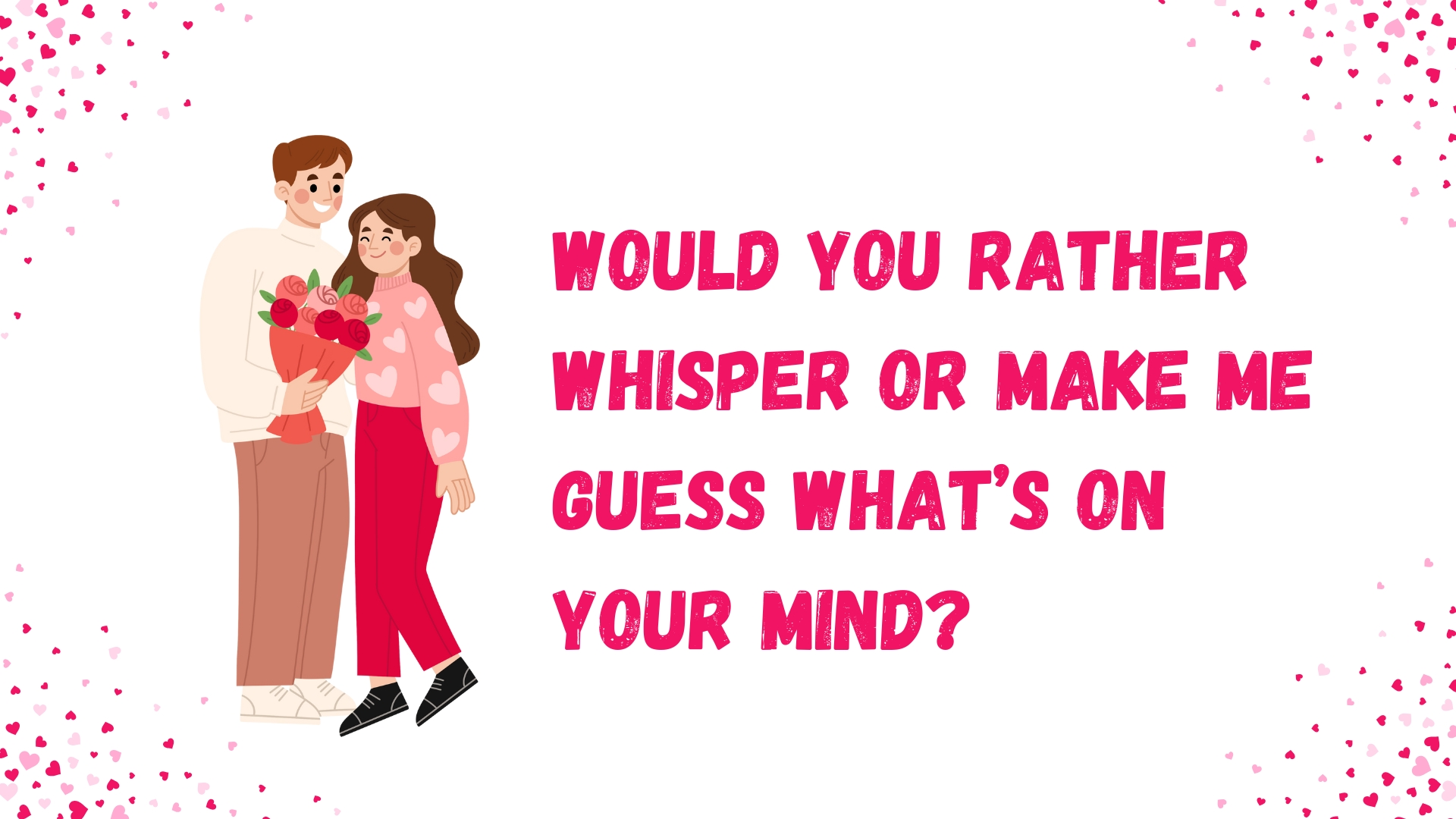 Would you rather whisper or make me guess what’s on your mind?