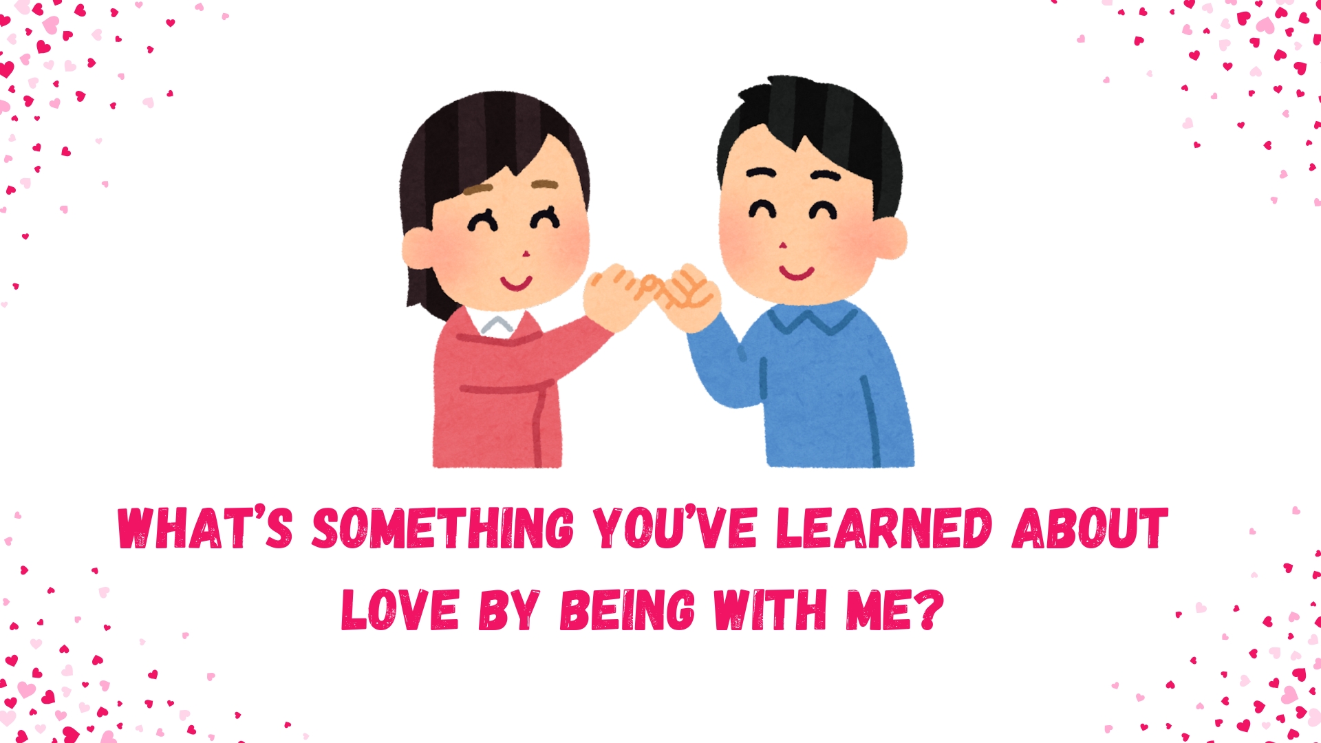 What’s something you’ve learned about love by being with me?