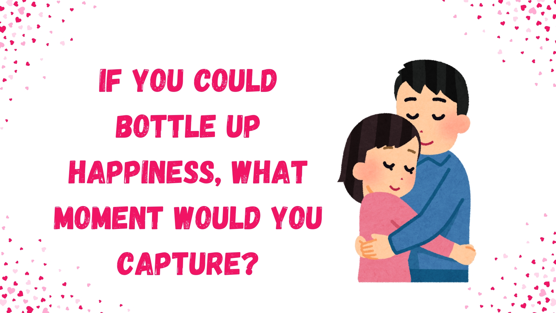 If you could bottle up happiness, what moment would you capture?