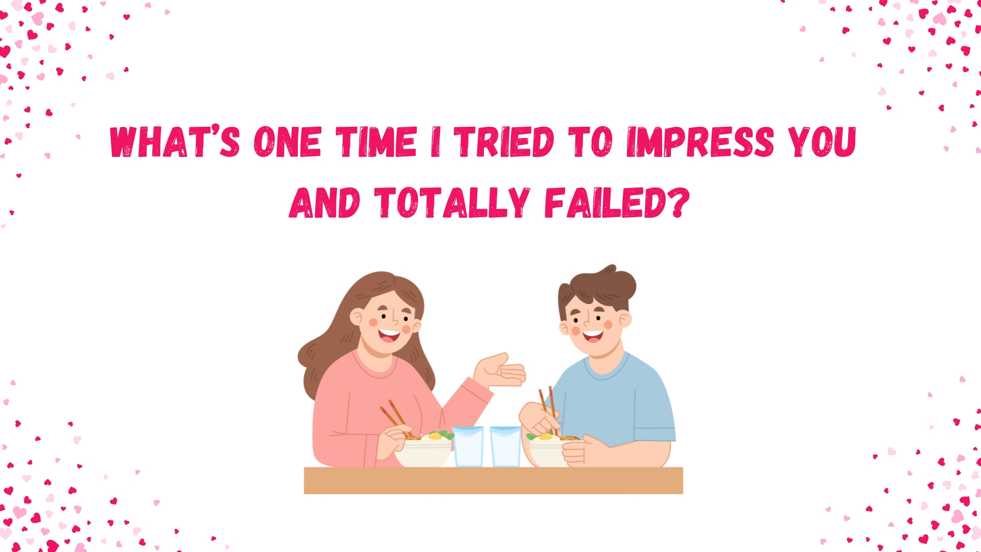 What’s one time I tried to impress you 
and totally failed?