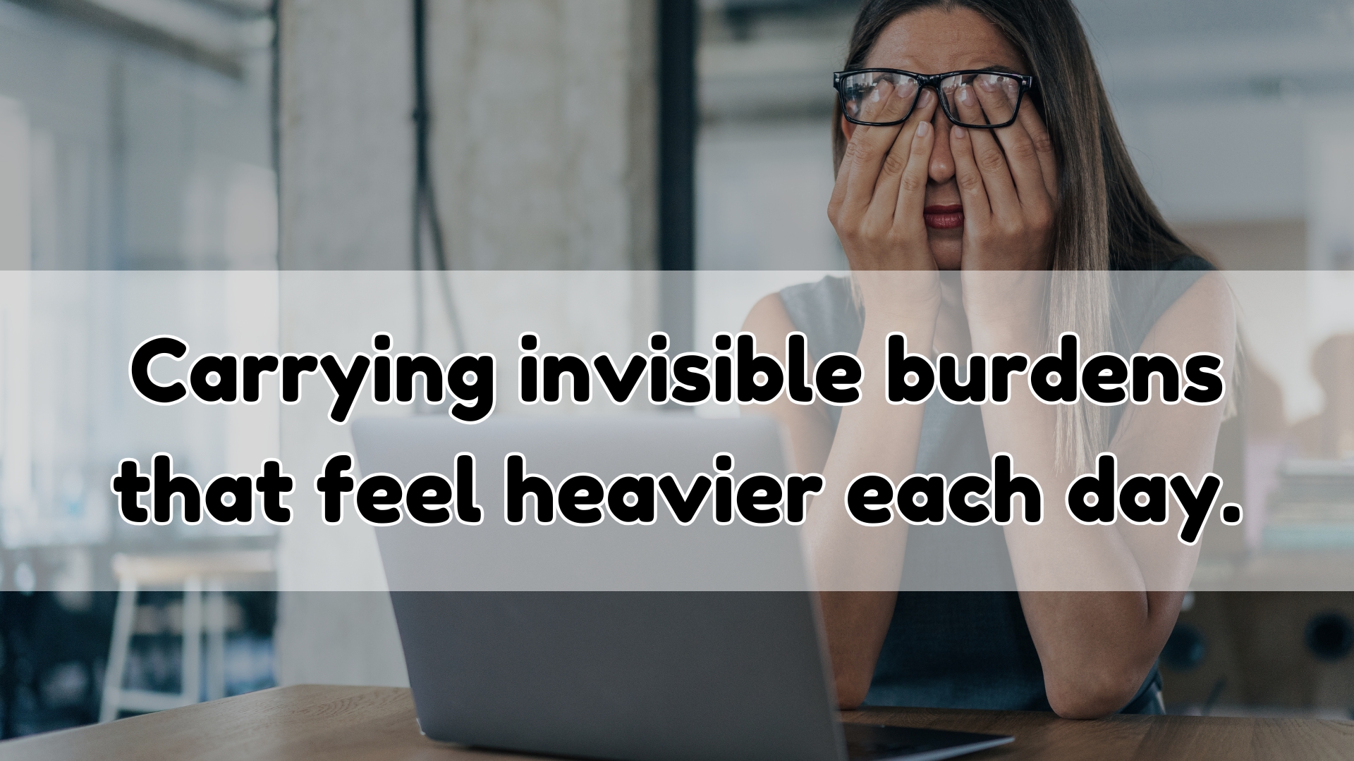 Carrying invisible burdens that feel heavier each day.