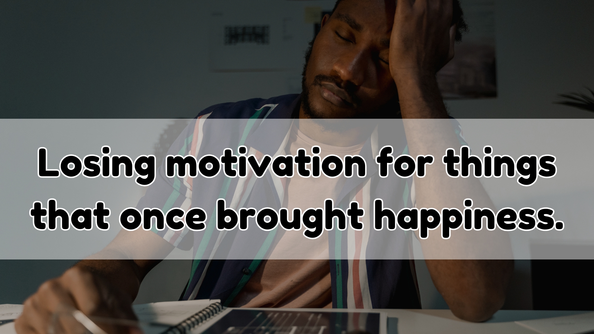 Losing motivation for things that once brought happiness.