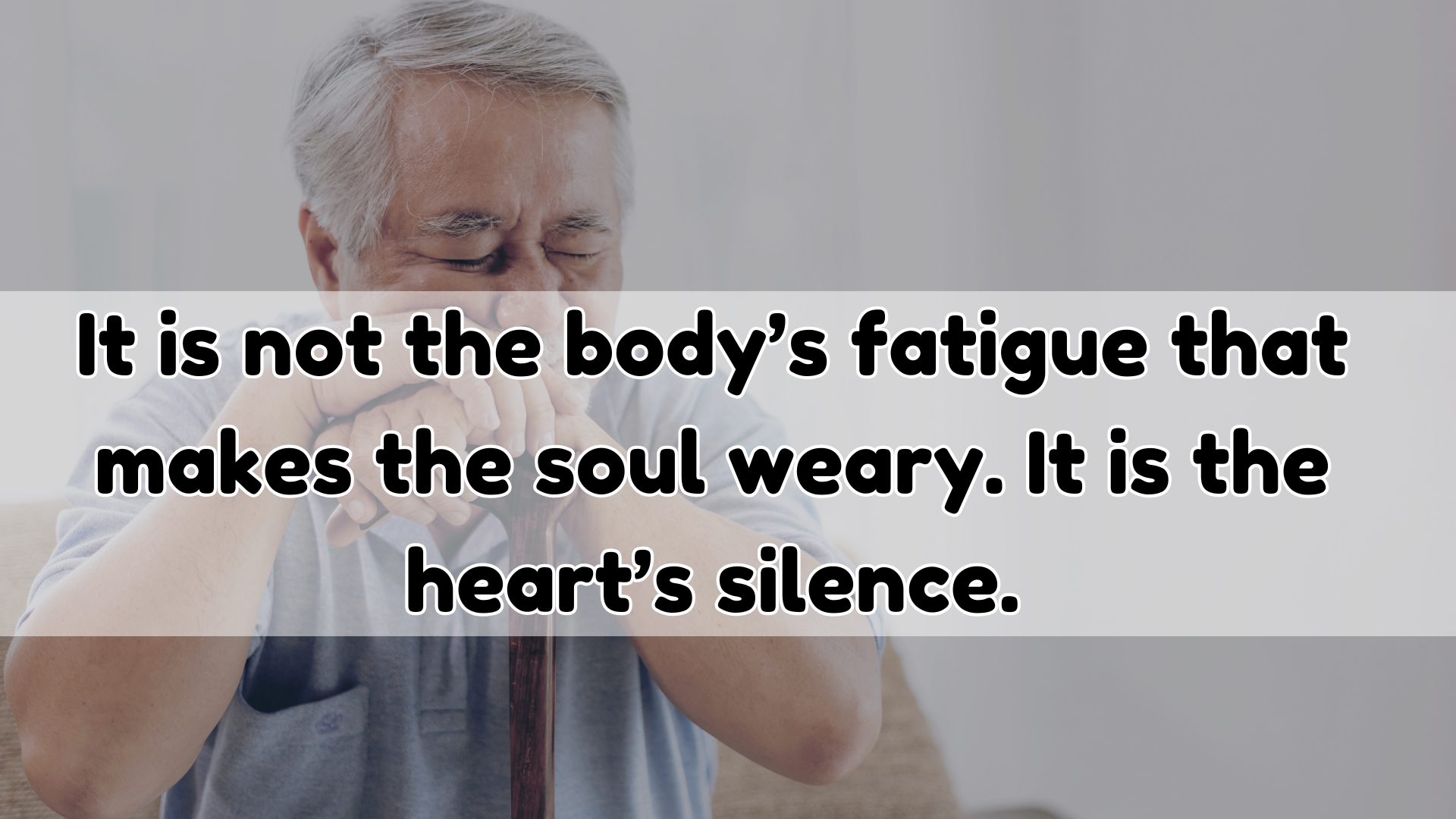 It is not the body’s fatigue that makes the soul weary. It is the heart’s silence.