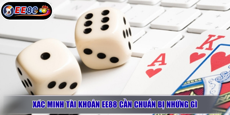 Xác Minh Tài Khoản EE88: Hướng Dẫn KYC An Toàn, Tránh Lỗi Khi Rút Tiền 3 Xác minh tài khoản EE88 cần chuẩn bị những gì?